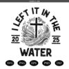 I Left It In The Water 2025 Png svg, Baptism png svg, Faith Based png svg